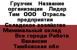 Грузчик › Название организации ­ Лидер Тим, ООО › Отрасль предприятия ­ Складское хозяйство › Минимальный оклад ­ 14 500 - Все города Работа » Вакансии   . Тамбовская обл.,Моршанск г.